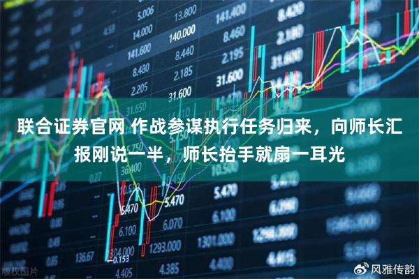 联合证券官网 作战参谋执行任务归来，向师长汇报刚说一半，师长抬手就扇一耳光