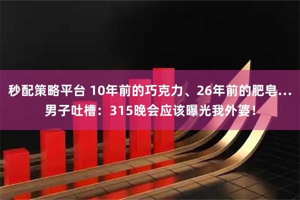 秒配策略平台 10年前的巧克力、26年前的肥皂…男子吐槽：315晚会应该曝光我外婆！