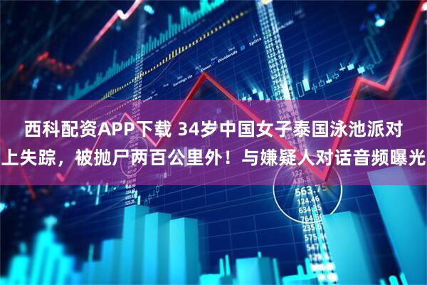 西科配资APP下载 34岁中国女子泰国泳池派对上失踪，被抛尸两百公里外！与嫌疑人对话音频曝光