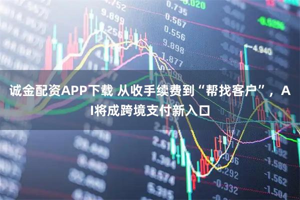 诚金配资APP下载 从收手续费到“帮找客户”，AI将成跨境支付新入口