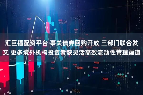 汇巨福配资平台 事关债券回购开放 三部门联合发文 更多境外机构投资者获灵活高效流动性管理渠道