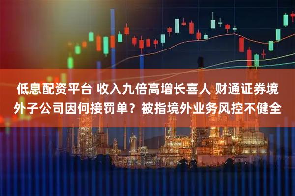 低息配资平台 收入九倍高增长喜人 财通证券境外子公司因何接罚单？被指境外业务风控不健全
