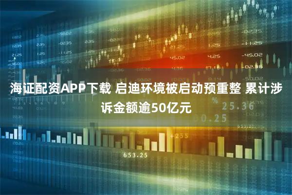 海证配资APP下载 启迪环境被启动预重整 累计涉诉金额逾50亿元