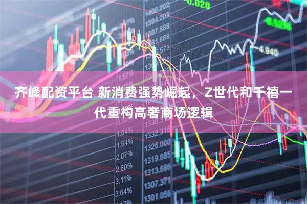 齐峰配资平台 新消费强势崛起，Z世代和千禧一代重构高奢商场逻辑