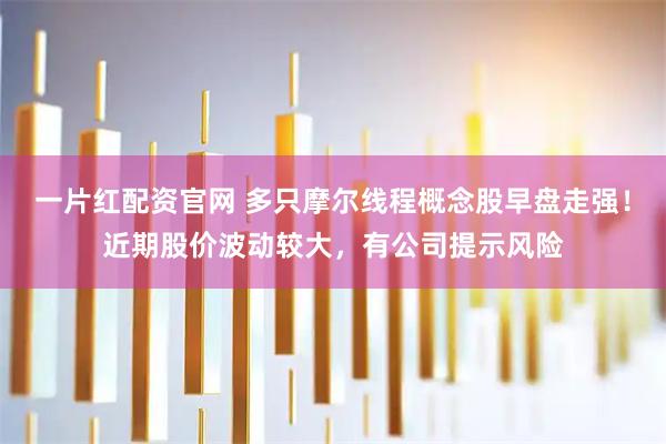 一片红配资官网 多只摩尔线程概念股早盘走强！近期股价波动较大，有公司提示风险