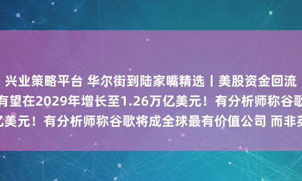 兴业策略平台 华尔街到陆家嘴精选丨美股资金回流；全球AI总投资规模有望在2029年增长至1.26万亿美元！有分析师称谷歌将成全球最有价值公司 而非英伟达！
