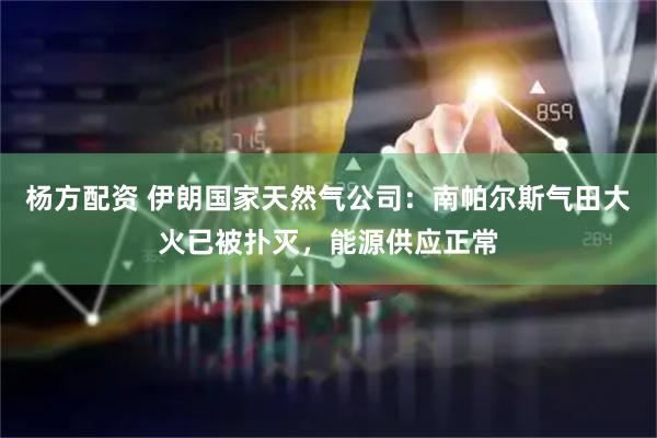 杨方配资 伊朗国家天然气公司：南帕尔斯气田大火已被扑灭，能源供应正常