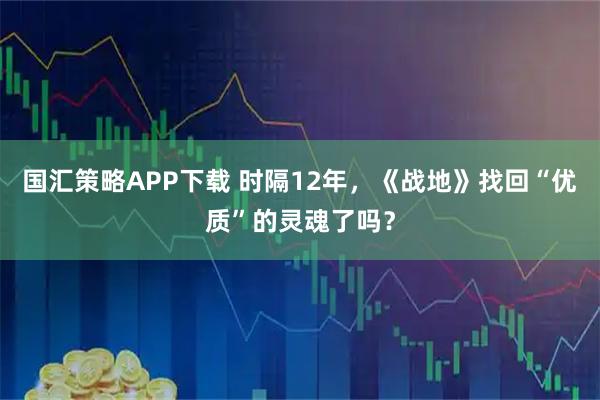 国汇策略APP下载 时隔12年，《战地》找回“优质”的灵魂了吗？