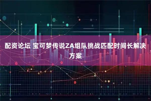 配资论坛 宝可梦传说ZA组队挑战匹配时间长解决方案