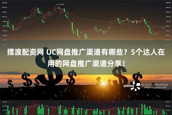 摆渡配资网 UC网盘推广渠道有哪些？5个达人在用的网盘推广渠道分享！