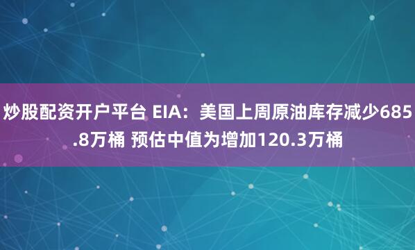 炒股配资开户平台 EIA：美国上周原油库存减少685.8万桶 预估中值为增加120.3万桶