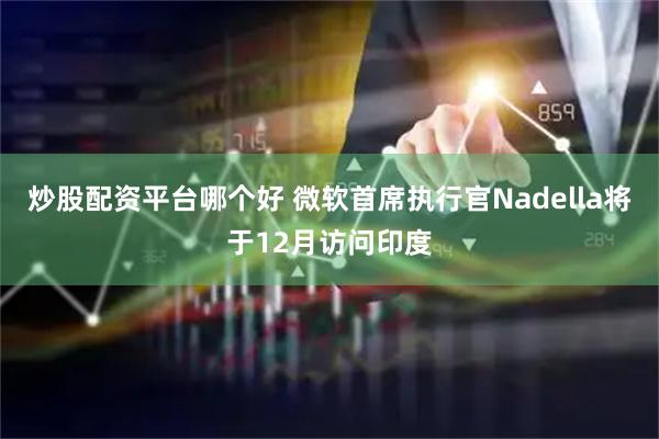 炒股配资平台哪个好 微软首席执行官Nadella将于12月访问印度