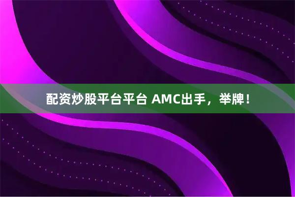 配资炒股平台平台 AMC出手，举牌！