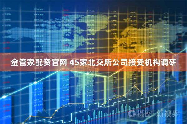 金管家配资官网 45家北交所公司接受机构调研