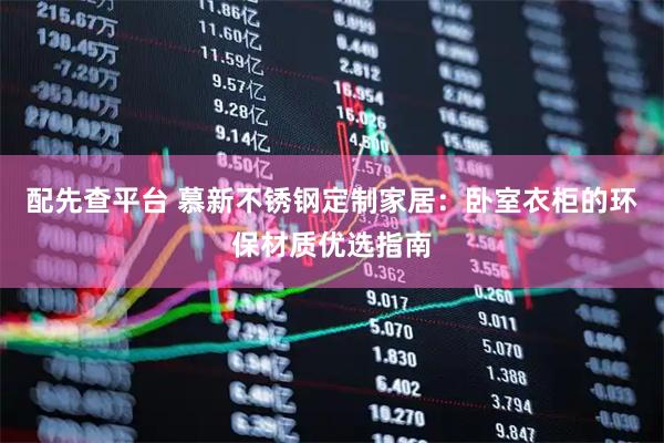 配先查平台 慕新不锈钢定制家居：卧室衣柜的环保材质优选指南