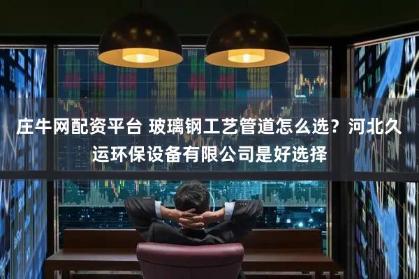 庄牛网配资平台 玻璃钢工艺管道怎么选？河北久运环保设备有限公司是好选择
