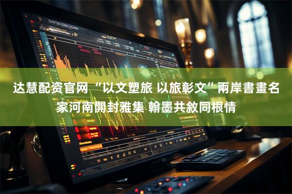 达慧配资官网 “以文塑旅 以旅彰文”兩岸書畫名家河南開封雅集 翰墨共敘同根情