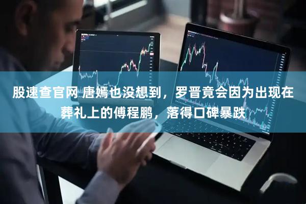 股速查官网 唐嫣也没想到，罗晋竟会因为出现在葬礼上的傅程鹏，落得口碑暴跌