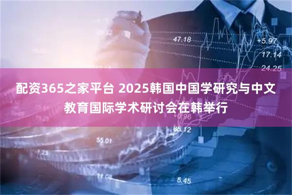 配资365之家平台 2025韩国中国学研究与中文教育国际学术研讨会在韩举行