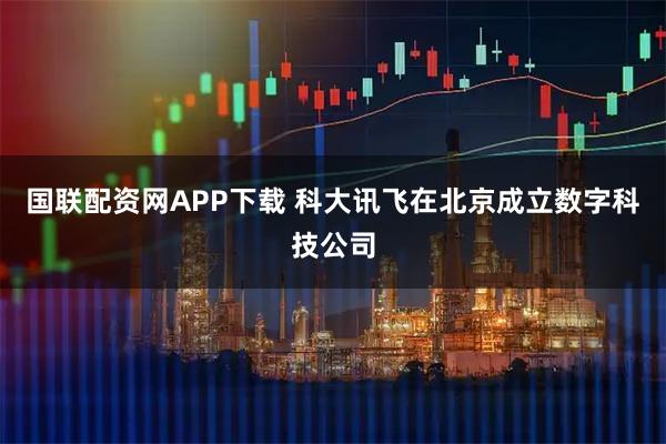 国联配资网APP下载 科大讯飞在北京成立数字科技公司