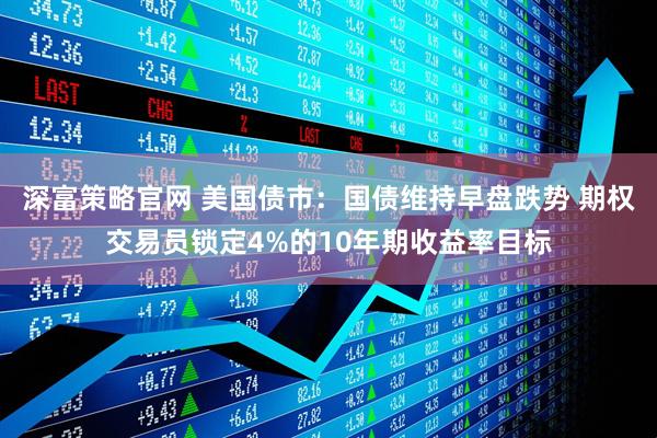 深富策略官网 美国债市：国债维持早盘跌势 期权交易员锁定4%的10年期收益率目标