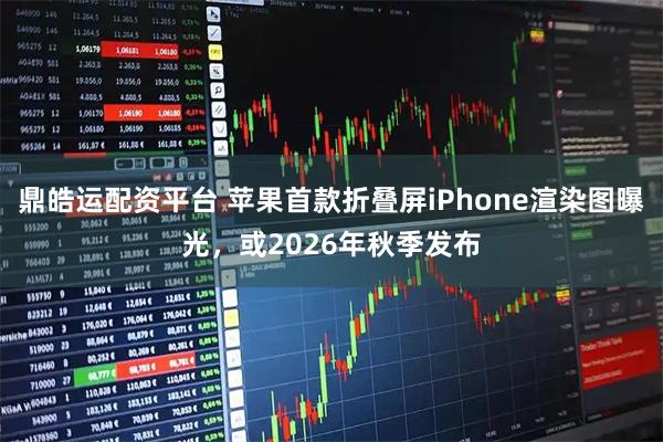 鼎皓运配资平台 苹果首款折叠屏iPhone渲染图曝光，或2026年秋季发布