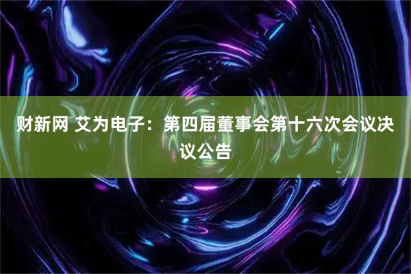 财新网 艾为电子：第四届董事会第十六次会议决议公告