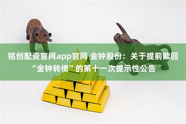 铭创配资官网app官网 金钟股份：关于提前赎回“金钟转债”的第十一次提示性公告