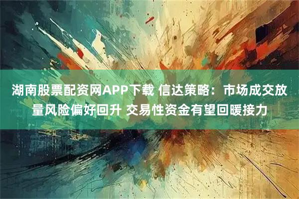 湖南股票配资网APP下载 信达策略：市场成交放量风险偏好回升 交易性资金有望回暖接力