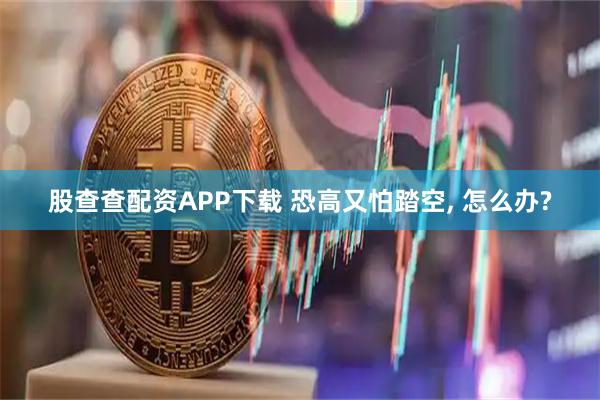 股查查配资APP下载 恐高又怕踏空, 怎么办?