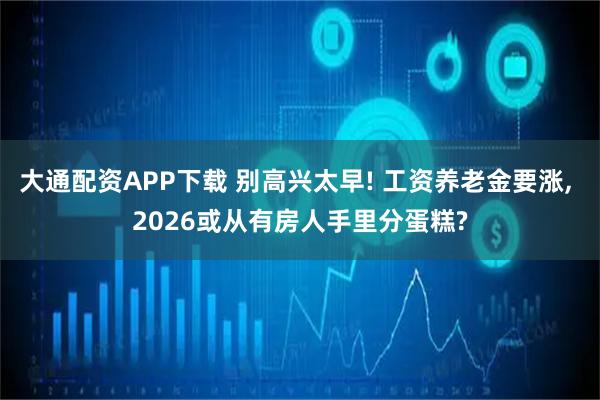 大通配资APP下载 别高兴太早! 工资养老金要涨, 2026或从有房人手里分蛋糕?