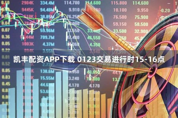 凯丰配资APP下载 0123交易进行时15-16点