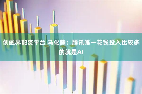 创融界配资平台 马化腾：腾讯唯一花钱投入比较多的就是AI