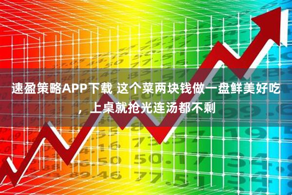 速盈策略APP下载 这个菜两块钱做一盘鲜美好吃，上桌就抢光连汤都不剩
