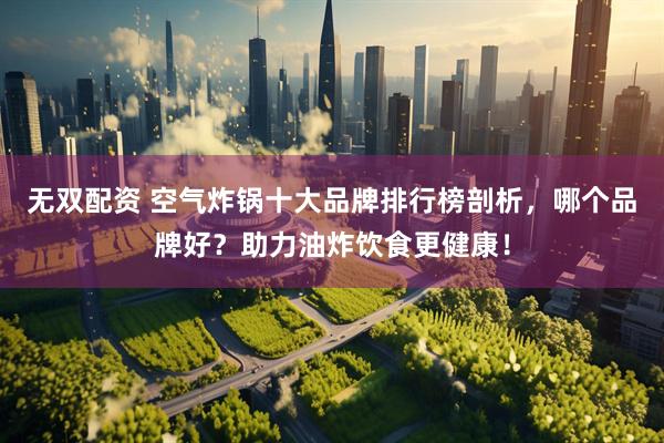 无双配资 空气炸锅十大品牌排行榜剖析，哪个品牌好？助力油炸饮食更健康！