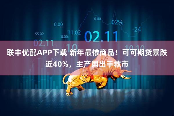 联丰优配APP下载 新年最惨商品！可可期货暴跌近40%，主产国出手救市
