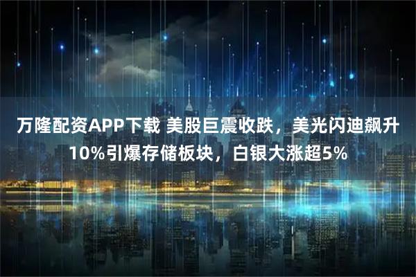 万隆配资APP下载 美股巨震收跌，美光闪迪飙升10%引爆存储板块，白银大涨超5%