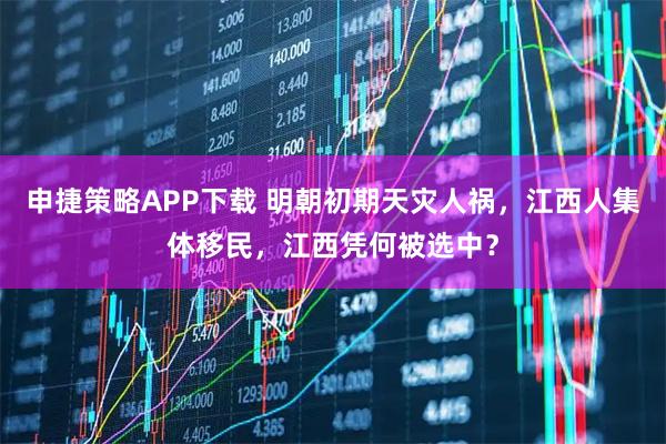 申捷策略APP下载 明朝初期天灾人祸，江西人集体移民，江西凭何被选中？