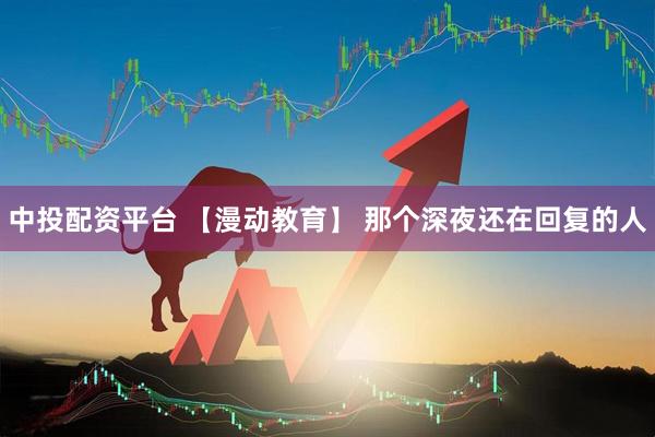 中投配资平台 【漫动教育】 那个深夜还在回复的人