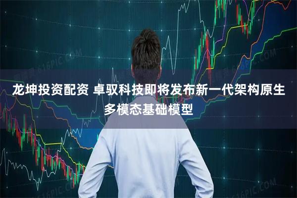 龙坤投资配资 卓驭科技即将发布新一代架构原生多模态基础模型