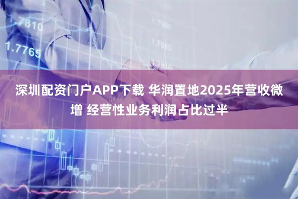 深圳配资门户APP下载 华润置地2025年营收微增 经营性业务利润占比过半