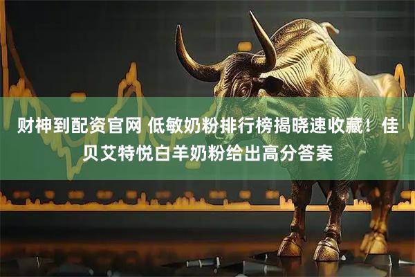 财神到配资官网 低敏奶粉排行榜揭晓速收藏！佳贝艾特悦白羊奶粉给出高分答案
