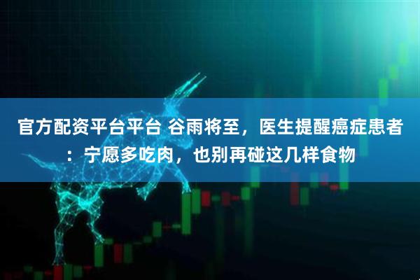 官方配资平台平台 谷雨将至，医生提醒癌症患者：宁愿多吃肉，也别再碰这几样食物