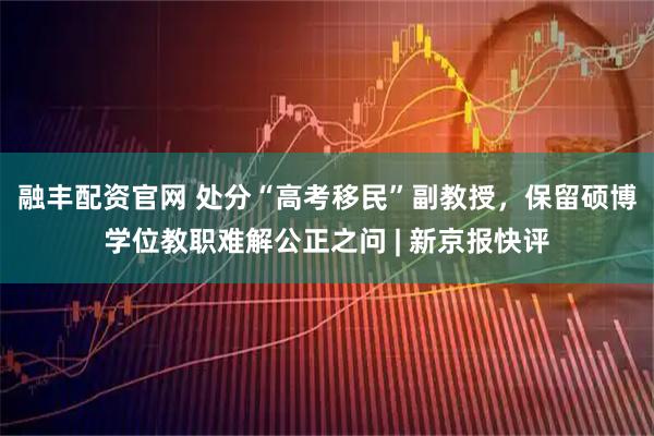融丰配资官网 处分“高考移民”副教授，保留硕博学位教职难解公正之问 | 新京报快评