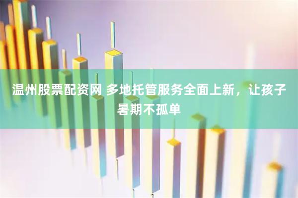 温州股票配资网 多地托管服务全面上新，让孩子暑期不孤单