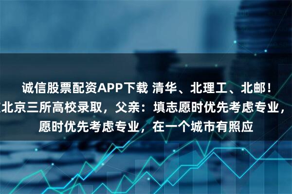 诚信股票配资APP下载 清华、北理工、北邮！贵州三胞胎学霸被北京三所高校录取，父亲：填志愿时优先考虑专业，在一个城市有照应